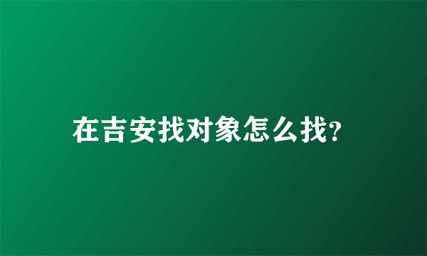 在吉安找对象怎么找？