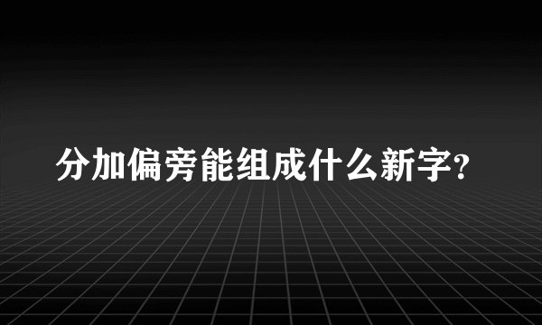 分加偏旁能组成什么新字？