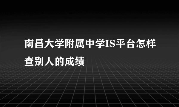南昌大学附属中学IS平台怎样查别人的成绩