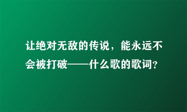 让绝对无敌的传说，能永远不会被打破——什么歌的歌词？
