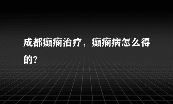 成都癫痫治疗，癫痫病怎么得的?