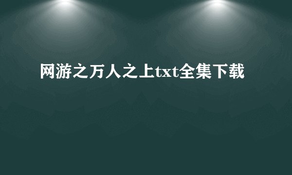网游之万人之上txt全集下载