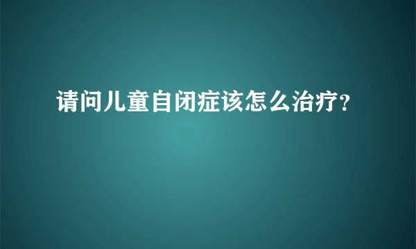 请问儿童自闭症该怎么治疗？