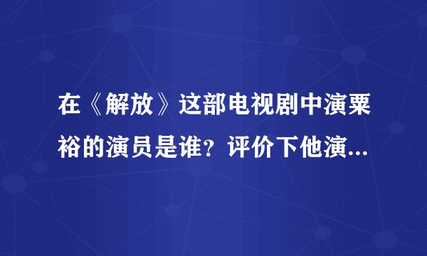 在《解放》这部电视剧中演粟裕的演员是谁？评价下他演的怎样？
