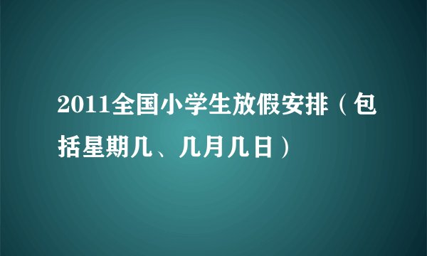 2011全国小学生放假安排（包括星期几、几月几日）