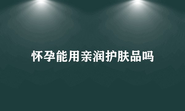 怀孕能用亲润护肤品吗