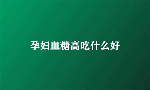 孕妇血糖高吃什么好