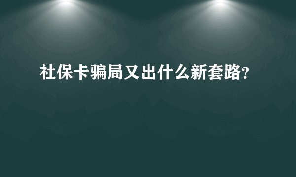 社保卡骗局又出什么新套路？