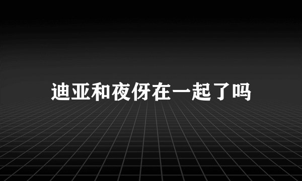 迪亚和夜伢在一起了吗