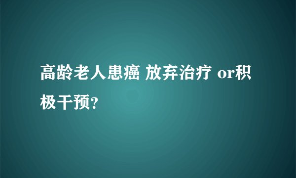 高龄老人患癌 放弃治疗 or积极干预？