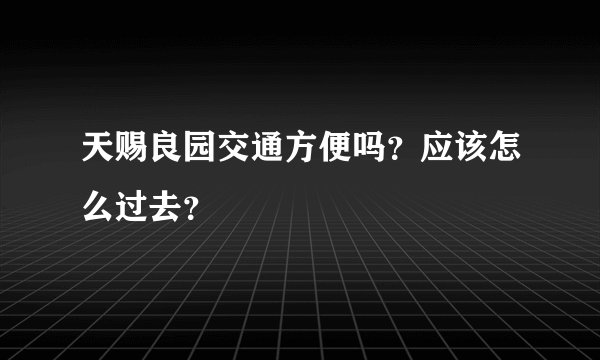 天赐良园交通方便吗？应该怎么过去？