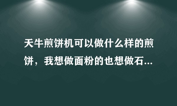 天牛煎饼机可以做什么样的煎饼，我想做面粉的也想做石磨的，能做吗？