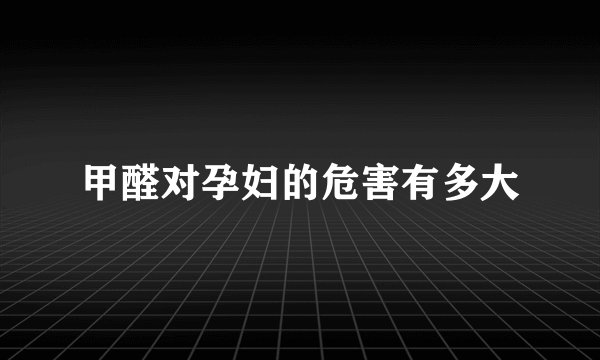 甲醛对孕妇的危害有多大