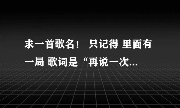 求一首歌名！ 只记得 里面有一局 歌词是“再说一次我爱你”