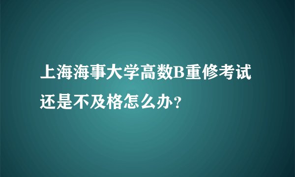 上海海事大学高数B重修考试还是不及格怎么办？