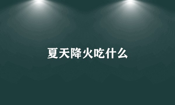 夏天降火吃什么