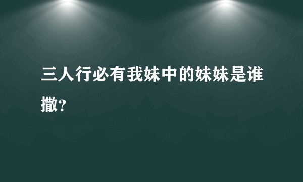 三人行必有我妹中的妹妹是谁撒?
