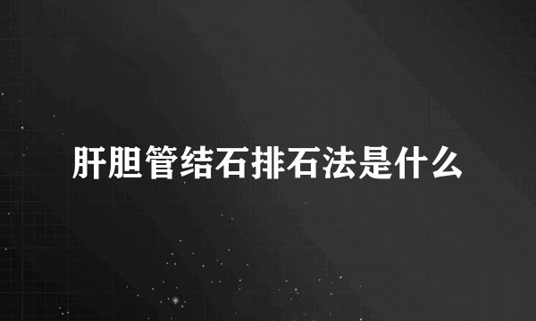 肝胆管结石排石法是什么