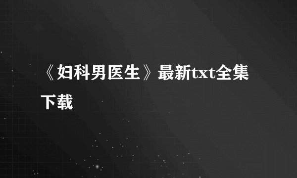 《妇科男医生》最新txt全集下载