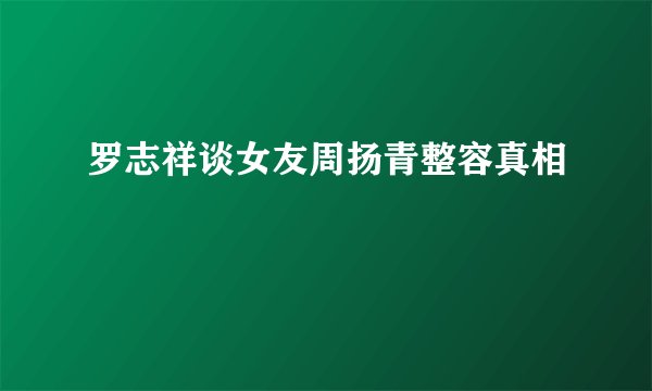 罗志祥谈女友周扬青整容真相
