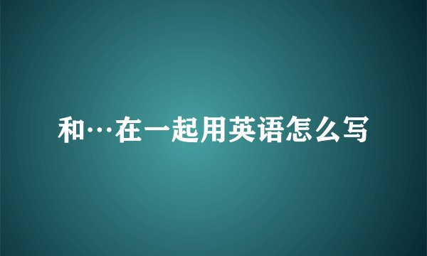和…在一起用英语怎么写