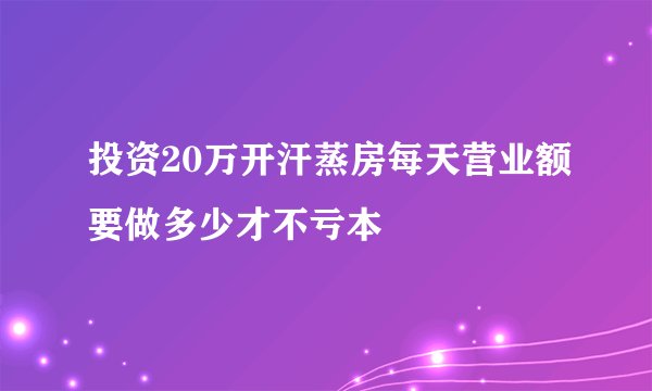 投资20万开汗蒸房每天营业额要做多少才不亏本