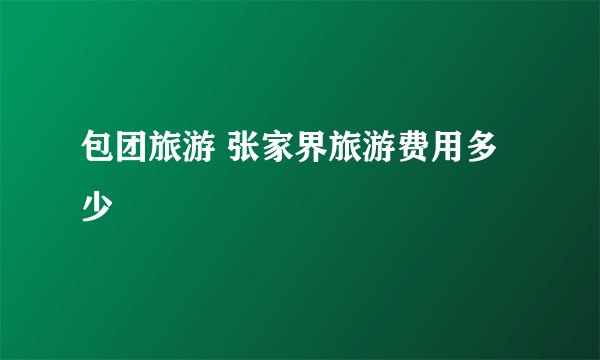 包团旅游 张家界旅游费用多少