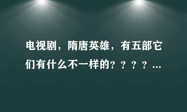 电视剧,隋唐英雄,有五部它们有什么不一样的?????有看过的吗,请讲解下!!!