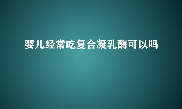 婴儿经常吃复合凝乳酶可以吗