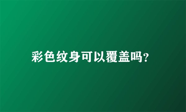 彩色纹身可以覆盖吗？