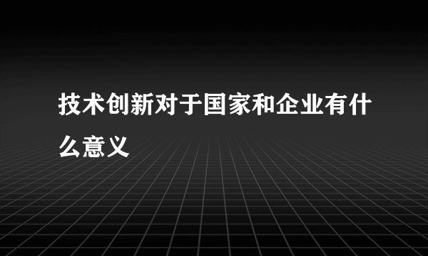 技术创新对于国家和企业有什么意义