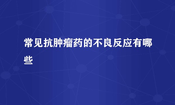 常见抗肿瘤药的不良反应有哪些