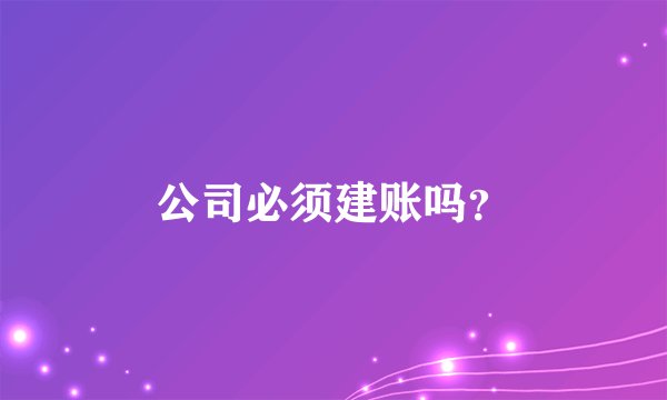 公司必须建账吗？