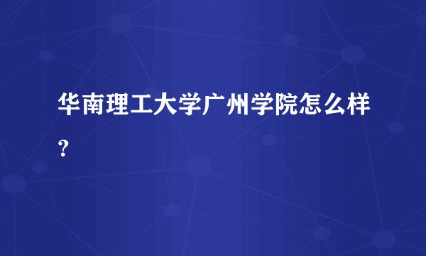 华南理工大学广州学院怎么样？