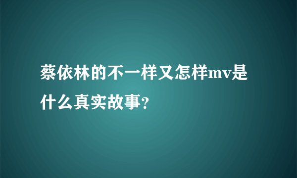 蔡依林的不一样又怎样mv是什么真实故事？