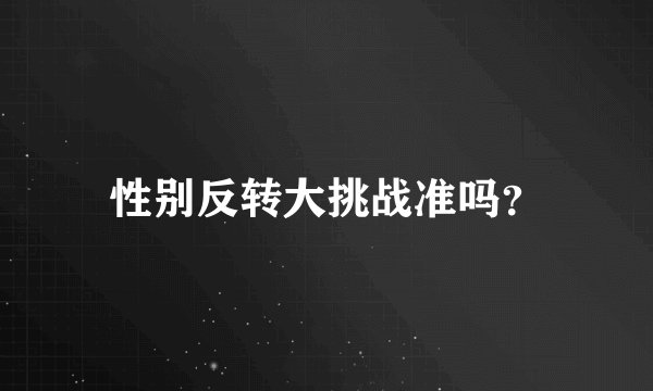 性别反转大挑战准吗？