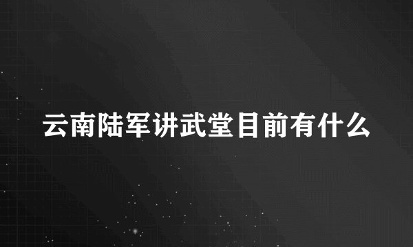 云南陆军讲武堂目前有什么