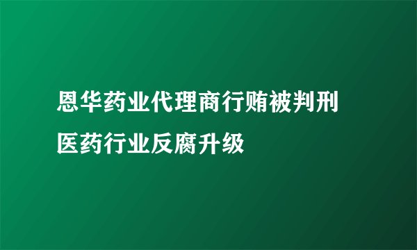 恩华药业代理商行贿被判刑 医药行业反腐升级