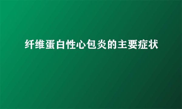 纤维蛋白性心包炎的主要症状