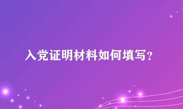 入党证明材料如何填写？