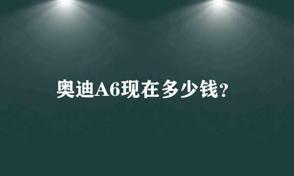 奥迪A6现在多少钱？