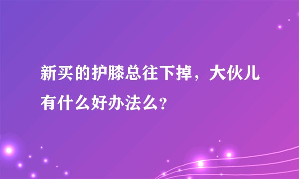 新买的护膝总往下掉，大伙儿有什么好办法么？