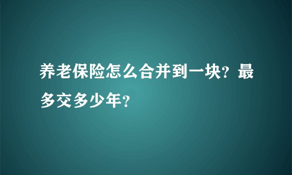 养老保险怎么合并到一块？最多交多少年？