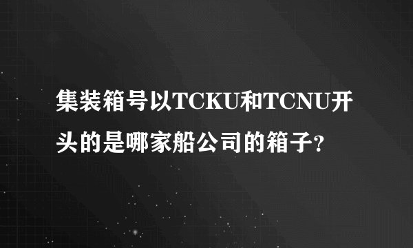 集装箱号以TCKU和TCNU开头的是哪家船公司的箱子？