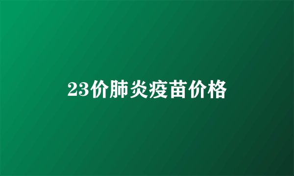 23价肺炎疫苗价格