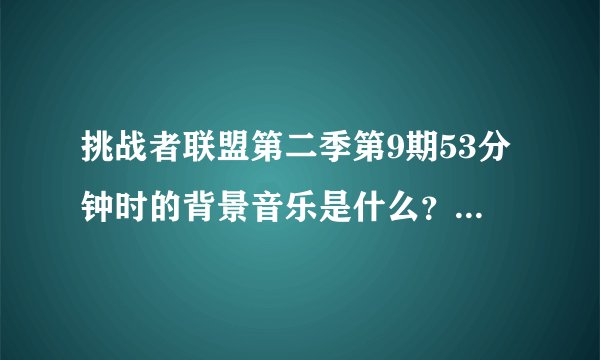 挑战者联盟第二季第9期53分钟时的背景音乐是什么？挺普遍的一首英文歌