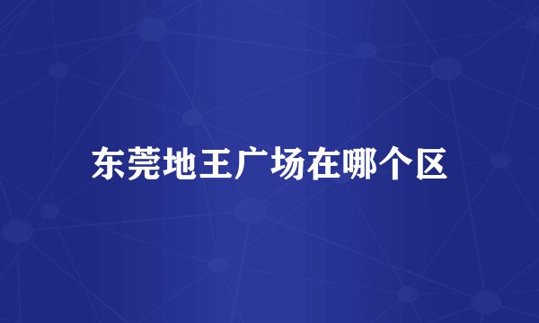 东莞地王广场在哪个区