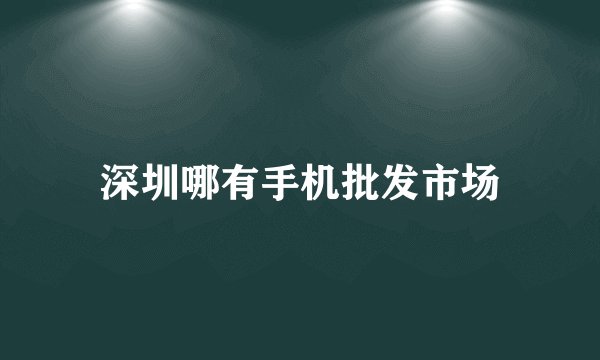深圳哪有手机批发市场