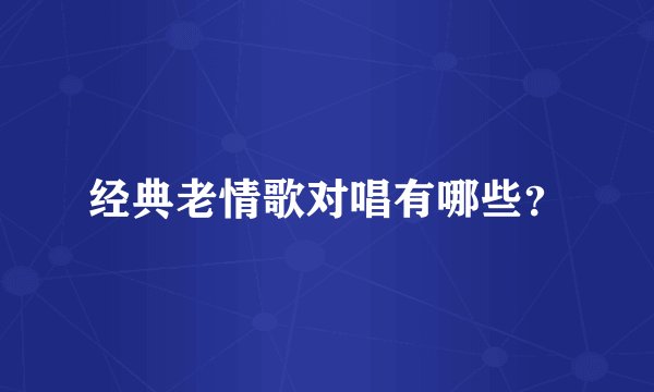 经典老情歌对唱有哪些？