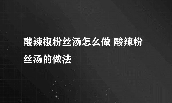 酸辣椒粉丝汤怎么做 酸辣粉丝汤的做法